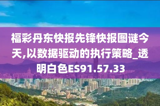 福彩丹东快报先锋快报图谜今天,以数据驱动的执行策略_透明白色ES91.57.33