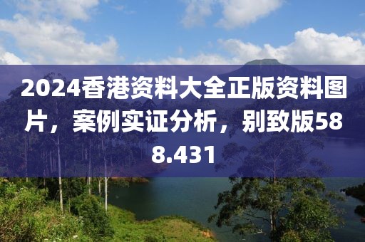 2024香港资料大全正版资料图片，案例实证分析，别致版588.431