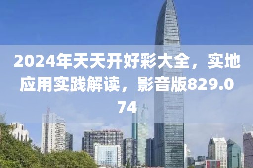 2024年天天开好彩大全，实地应用实践解读，影音版829.074