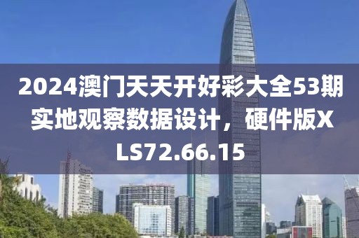 2024澳门天天开好彩大全53期 实地观察数据设计，硬件版XLS72.66.15