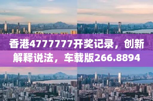香港4777777开奖记录，创新解释说法，车载版266.8894