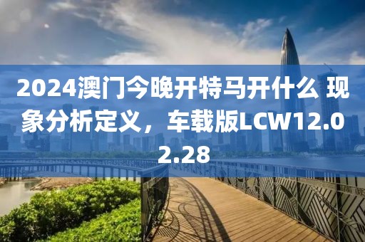 2024澳门今晚开特马开什么 现象分析定义，车载版LCW12.02.28