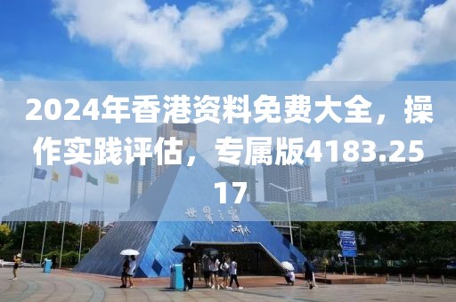 2024年香港资料免费大全，操作实践评估，专属版4183.2517