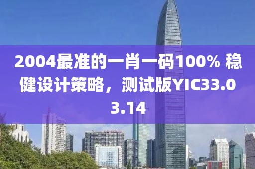 2004最准的一肖一码100% 稳健设计策略，测试版YIC33.03.14