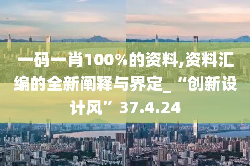 一码一肖100%的资料,资料汇编的全新阐释与界定_“创新设计风”37.4.24