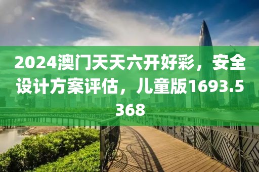 2024澳门天天六开好彩，安全设计方案评估，儿童版1693.5368