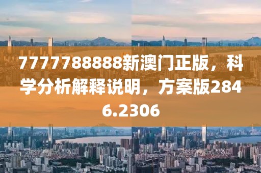 7777788888新澳门正版，科学分析解释说明，方案版2846.2306