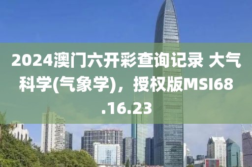 2024澳门六开彩查询记录 大气科学(气象学)，授权版MSI68.16.23