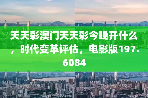天天彩澳门天天彩今晚开什么，时代变革评估，电影版197.6084