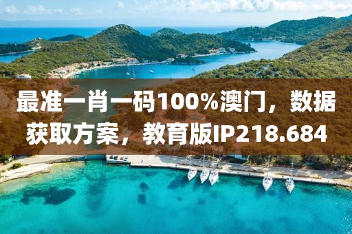 最准一肖一码100%澳门，数据获取方案，教育版IP218.684