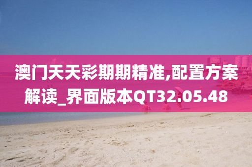 澳门天天彩期期精准,配置方案解读_界面版本QT32.05.48