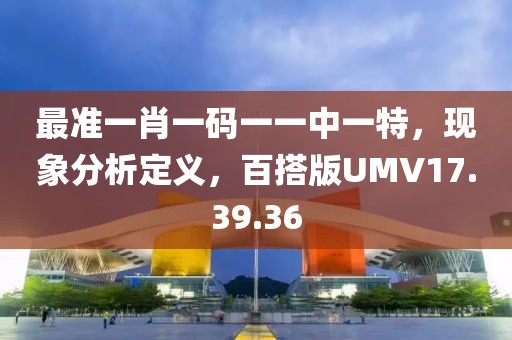 最准一肖一码一一中一特，现象分析定义，百搭版UMV17.39.36