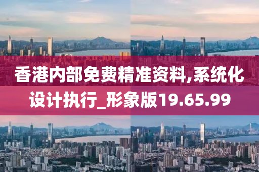 香港内部免费精准资料,系统化设计执行_形象版19.65.99