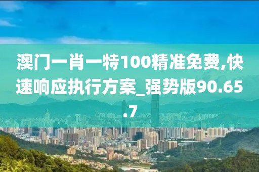 澳门一肖一特100精准免费,快速响应执行方案_强势版90.65.7