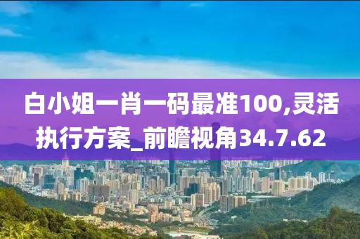 白小姐一肖一码最准100,灵活执行方案_前瞻视角34.7.62