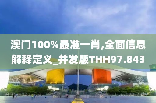 澳门100%最准一肖,全面信息解释定义_并发版THH97.843