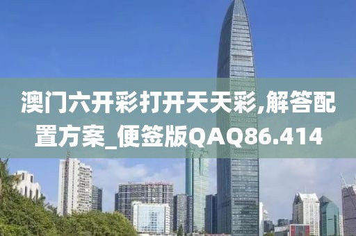 澳门六开彩打开天天彩,解答配置方案_便签版QAQ86.414