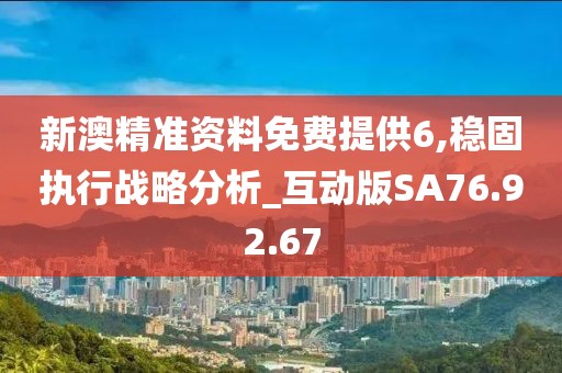 新澳精准资料免费提供6,稳固执行战略分析_互动版SA76.92.67