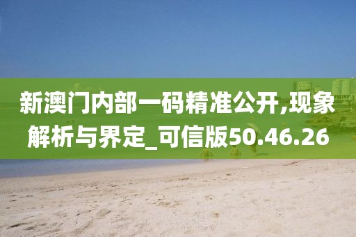 新澳门内部一码精准公开,现象解析与界定_可信版50.46.26