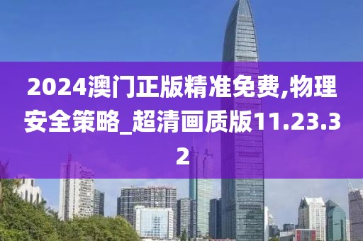 2024澳门正版精准免费,物理安全策略_超清画质版11.23.32