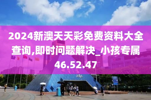 2024新澳天天彩免费资料大全查询,即时问题解决_小孩专属46.52.47