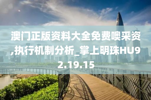 澳门正版资料大全免费噢采资,执行机制分析_掌上明珠HU92.19.15