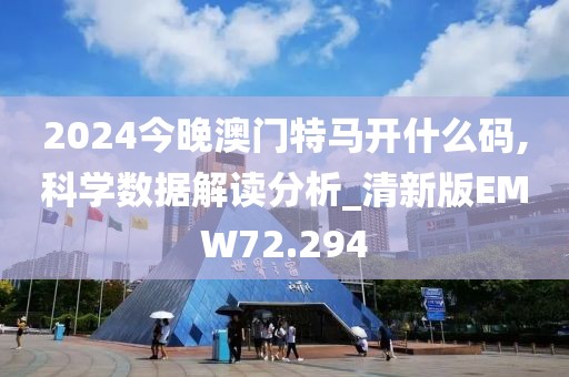 2024今晚澳门特马开什么码,科学数据解读分析_清新版EMW72.294