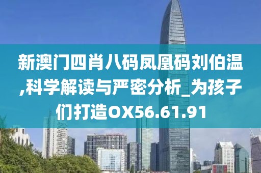 新澳门四肖八码凤凰码刘伯温,科学解读与严密分析_为孩子们打造OX56.61.91