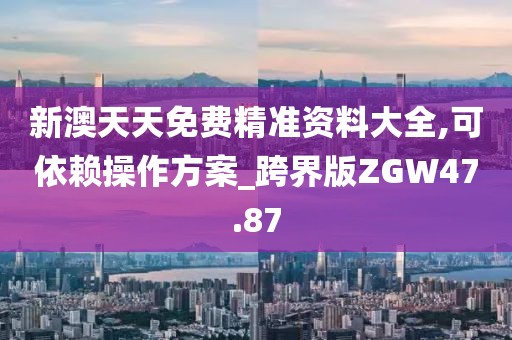 新澳天天免费精准资料大全,可依赖操作方案_跨界版ZGW47.87