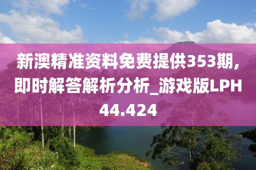 新澳精准资料免费提供353期,即时解答解析分析_游戏版LPH44.424