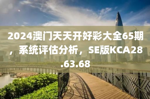2024澳门天天开好彩大全65期，系统评估分析，SE版KCA28.63.68
