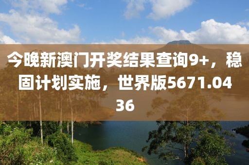 今晚新澳门开奖结果查询9+，稳固计划实施，世界版5671.0436