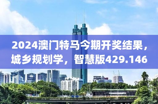 2024澳门特马今期开奖结果，城乡规划学，智慧版429.146