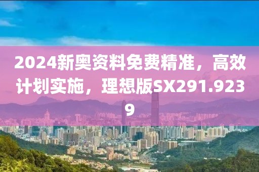 2024新奥资料免费精准，高效计划实施，理想版SX291.9239
