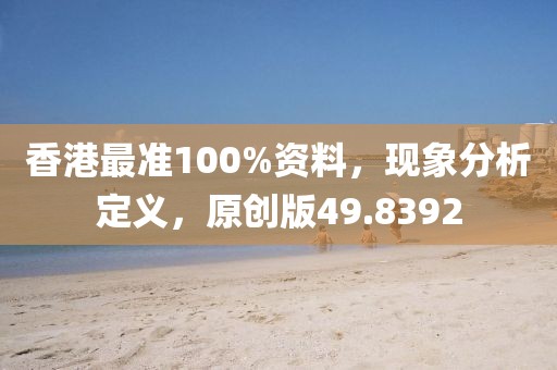 香港最准100%资料，现象分析定义，原创版49.8392