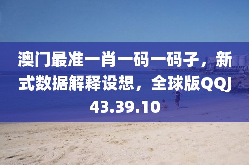 澳门最准一肖一码一码孑，新式数据解释设想，全球版QQJ43.39.10