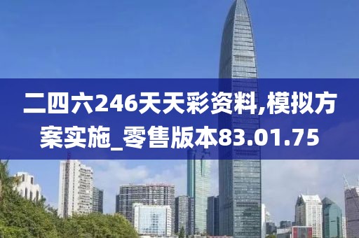 二四六246天天彩资料,模拟方案实施_零售版本83.01.75