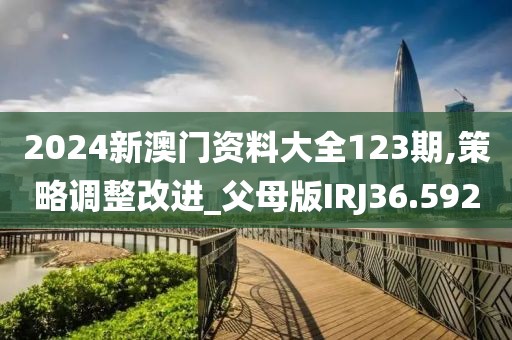 2024新澳门资料大全123期,策略调整改进_父母版IRJ36.592