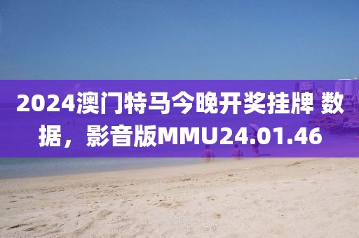 2024澳门特马今晚开奖挂牌 数据，影音版MMU24.01.46