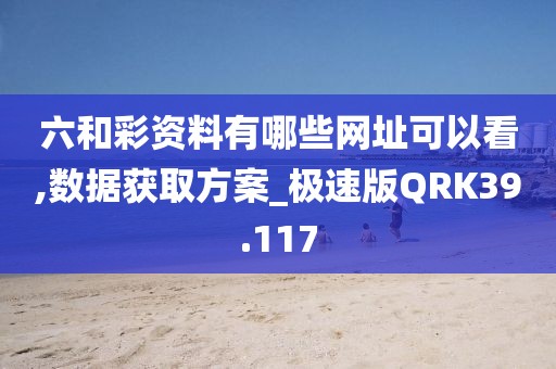 六和彩资料有哪些网址可以看,数据获取方案_极速版QRK39.117