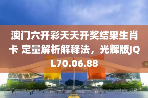 澳门六开彩天天开奖结果生肖卡 定量解析解释法，光辉版JQL70.06.88