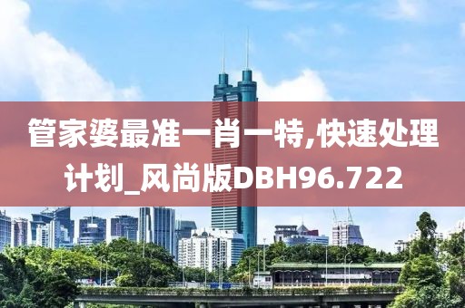 管家婆最准一肖一特,快速处理计划_风尚版DBH96.722