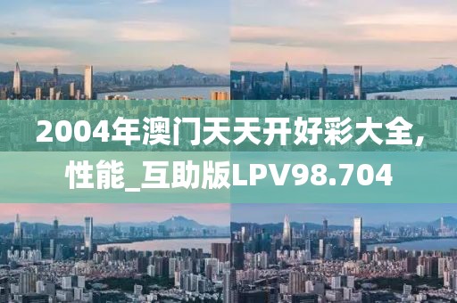 2004年澳门天天开好彩大全,性能_互助版LPV98.704