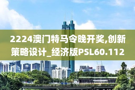 2224澳门特马令晚开奖,创新策略设计_经济版PSL60.112