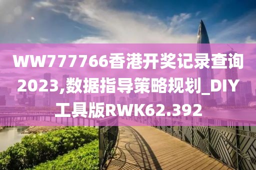 WW777766香港开奖记录查询2023,数据指导策略规划_DIY工具版RWK62.392