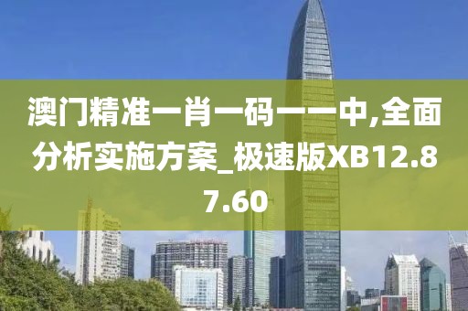 澳门精准一肖一码一一中,全面分析实施方案_极速版XB12.87.60
