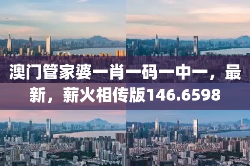 澳门管家婆一肖一码一中一，最新，薪火相传版146.6598