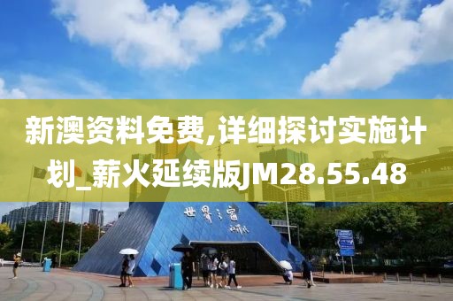 新澳资料免费,详细探讨实施计划_薪火延续版JM28.55.48