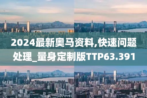 2024最新奥马资料,快速问题处理_量身定制版TTP63.391