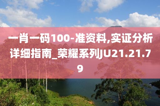 一肖一码100-准资料,实证分析详细指南_荣耀系列JU21.21.79
